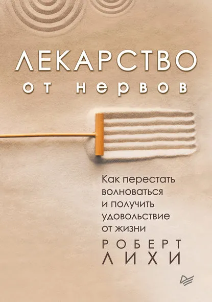 «Лекарство от нервов. Как перестать волноваться и получить удовольствие от жизни» Роберт Лихи